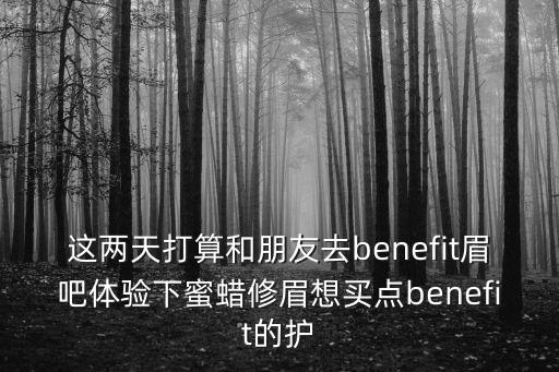 深圳蜜蠟眉吧，去benefit眉吧做那個蜜蠟修眉需要提前預約嗎貌似現在很火誒  搜