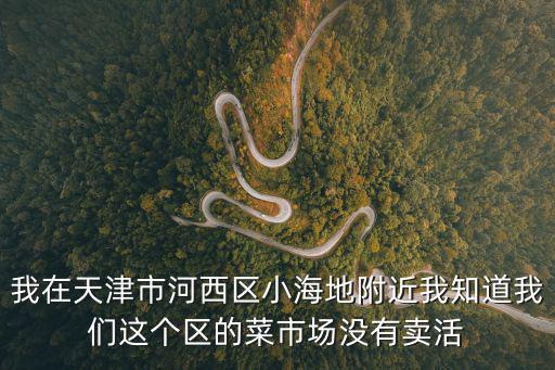 我在天津市河西區小海地附近我知道我們這個區的菜市場沒有賣活