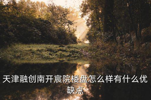 天津融創(chuàng)南開宸院樓盤怎么樣有什么優(yōu)缺點