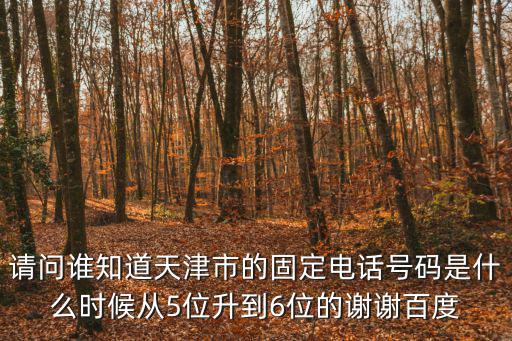 天津市河北區印染廠，請問誰知道天津市的固定電話號碼是什么時候從5位升到6位的謝謝百度