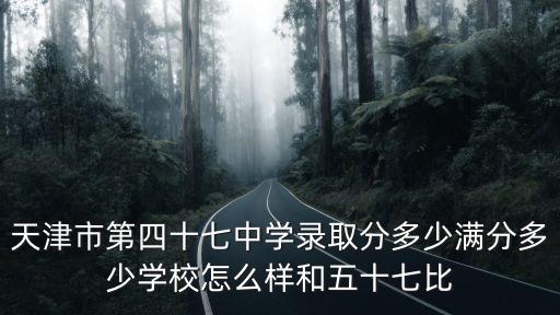 天津市第四十七中學錄取分多少滿分多少學校怎么樣和五十七比