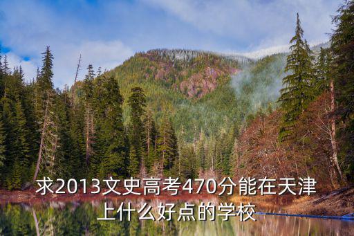 求2013文史高考470分能在天津上什么好點的學校