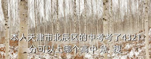 本人天津市北辰區的中考考了4321分可以上哪個高中 急  搜