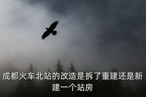 成都火車北站的改造是拆了重建還是新建一個站房