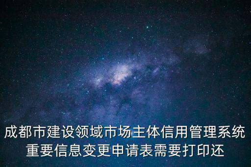 成都市建設領域市場主體信用管理系統重要信息變更申請表需要打印還