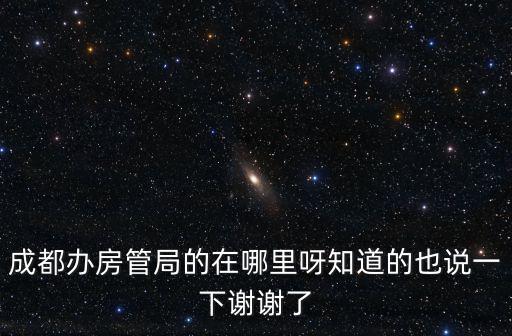 成都辦房管局的在哪里呀知道的也說一下謝謝了