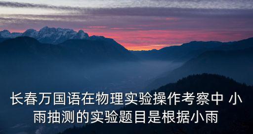 長春萬國語在物理實(shí)驗(yàn)操作考察中 小雨抽測的實(shí)驗(yàn)題目是根據(jù)小雨