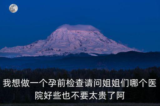 我想做一個(gè)孕前檢查請(qǐng)問(wèn)姐姐們哪個(gè)醫(yī)院好些也不要太貴了阿
