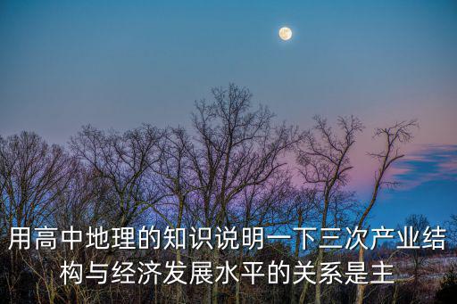 用高中地理的知識說明一下三次產(chǎn)業(yè)結構與經(jīng)濟發(fā)展水平的關系是主