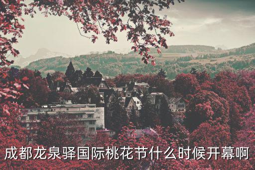 成都龍泉驛國際桃花節什么時候開幕啊