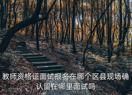 成都市教師資格證面試考區在哪兒，教師資格證面試報名在哪個區縣現場確認留在哪里面試嗎