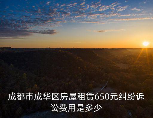 成都市訴訟費用計算，成都市成華區房屋租賃650元糾紛訴訟費用是多少