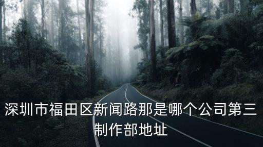 深圳市福田區(qū)新聞路那是哪個公司第三制作部地址