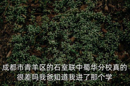 成都市青羊區的石室聯中蜀華分校真的很差嗎我爸知道我進了那個學
