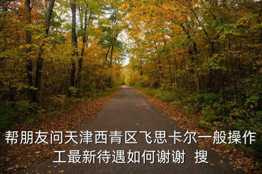 幫朋友問(wèn)天津西青區(qū)飛思卡爾一般操作工最新待遇如何謝謝  搜