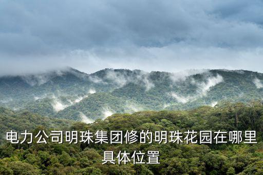 電力公司明珠集團修的明珠花園在哪里具體位置