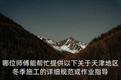 天津市冬季施工措施，哪位師傅能幫忙提供以下關(guān)于天津地區(qū)冬季施工的詳細(xì)規(guī)范或作業(yè)指導(dǎo)