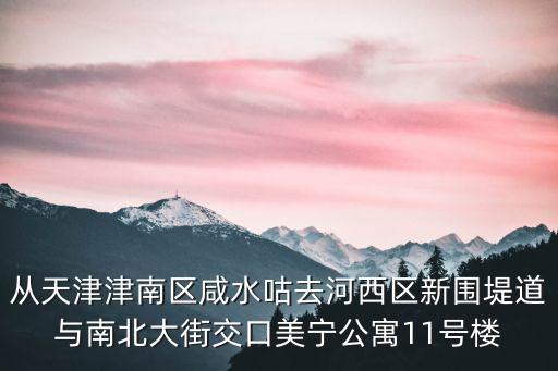 從天津津南區(qū)咸水咕去河西區(qū)新圍堤道與南北大街交口美寧公寓11號(hào)樓