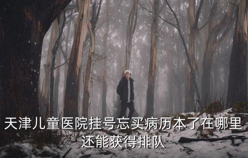 天津市兒童醫院 排隊，天津兒童醫院掛號忘買病歷本了在哪里還能獲得排隊