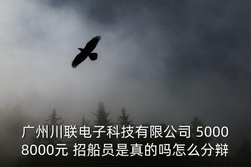 廣州川聯電子科技有限公司 50008000元 招船員是真的嗎怎么分辯