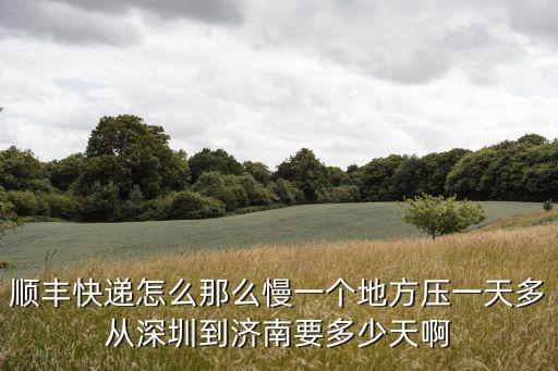 順豐快遞怎么那么慢一個(gè)地方壓一天多從深圳到濟(jì)南要多少天啊
