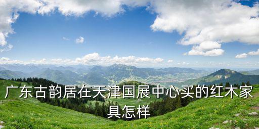 天津市國展中心紅木怎么樣，天津國展中心怎么樣