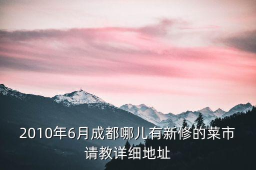 2010年6月成都哪兒有新修的菜市請教詳細地址