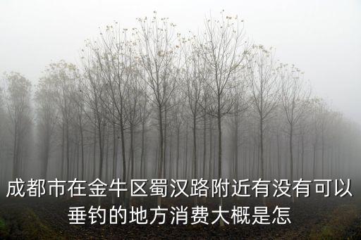 成都市在金牛區蜀漢路附近有沒有可以垂釣的地方消費大概是怎