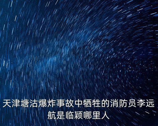 天津塘沽爆炸事故中犧牲的消防員李遠航是臨穎哪里人