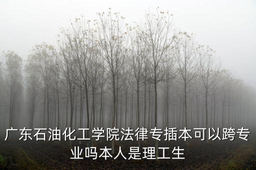 廣東石油化工學院法律專插本可以跨專業嗎本人是理工生