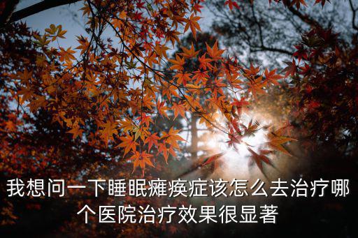 我想問一下睡眠癱瘓癥該怎么去治療哪個醫院治療效果很顯著