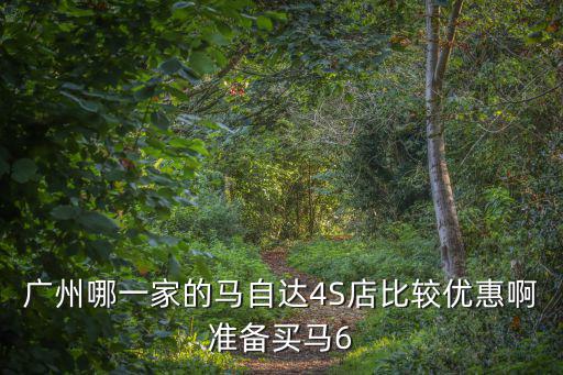 廣州哪一家的馬自達4S店比較優惠啊準備買馬6