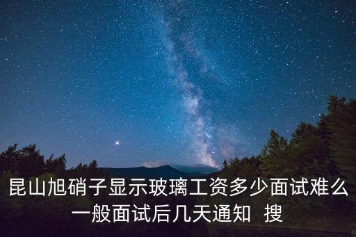 昆山旭硝子顯示玻璃工資多少面試難么一般面試后幾天通知  搜