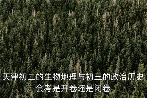 天津市生物地理開卷考試嗎，天津初二的生物地理與初三的政治歷史會考是開卷還是閉卷