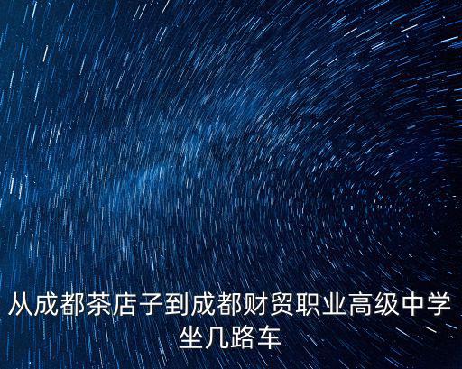 從成都茶店子到成都財(cái)貿(mào)職業(yè)高級中學(xué)坐幾路車