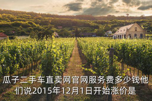 瓜子二手車直賣網官網服務費多少錢他們說2015年12月1日開始漲價是