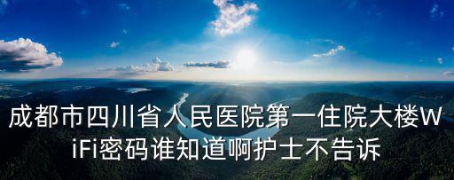 成都市四川省人民醫(yī)院第一住院大樓WiFi密碼誰(shuí)知道啊護(hù)士不告訴
