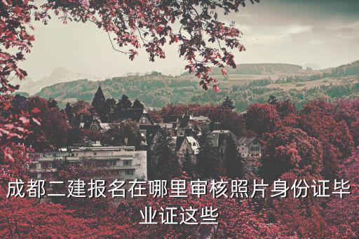 成都二建報名在哪里審核照片身份證畢業(yè)證這些