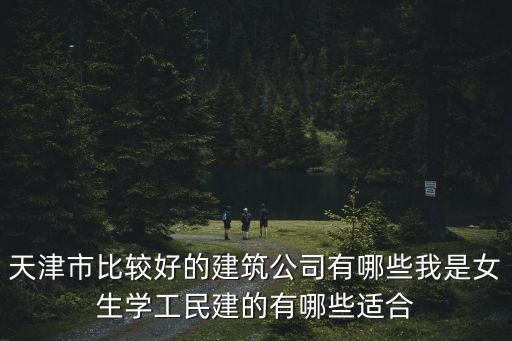 天津市比較好的建筑公司有哪些我是女生學工民建的有哪些適合