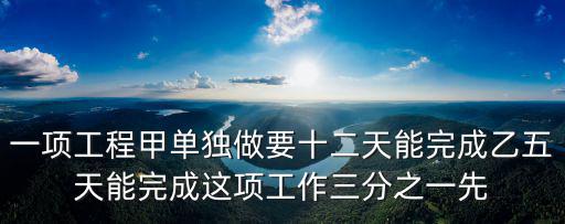 一項(xiàng)工程甲單獨(dú)做要十二天能完成乙五天能完成這項(xiàng)工作三分之一先