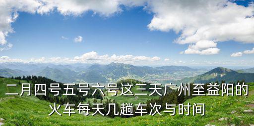 二月四號五號六號這三天廣州至益陽的火車每天幾趟車次與時間