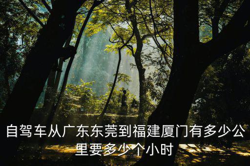 自駕車從廣東東莞到福建廈門有多少公里要多少個(gè)小時(shí)