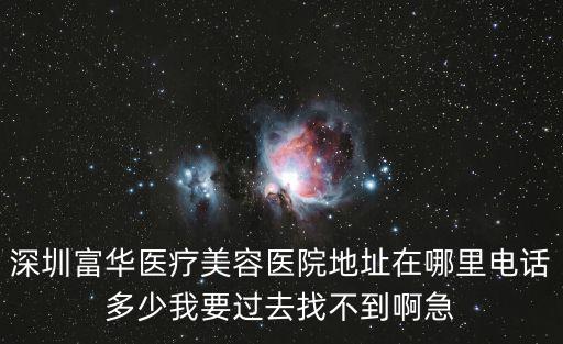 福華醫療美容地址電話深圳，深圳富華醫療美容醫院地址在哪里電話多少我要過去找不到啊急