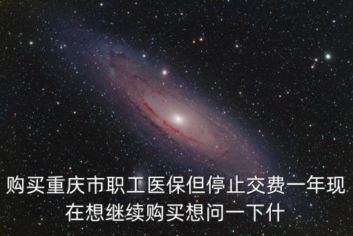購買重慶市職工醫(yī)保但停止交費一年現(xiàn)在想繼續(xù)購買想問一下什