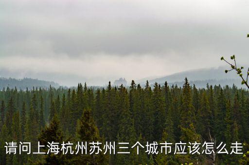 請問上海杭州蘇州三個城市應該怎么走