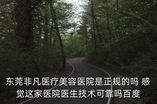 東莞非凡醫療美容醫院是正規的嗎 感覺這家醫院醫生技術可靠嗎百度