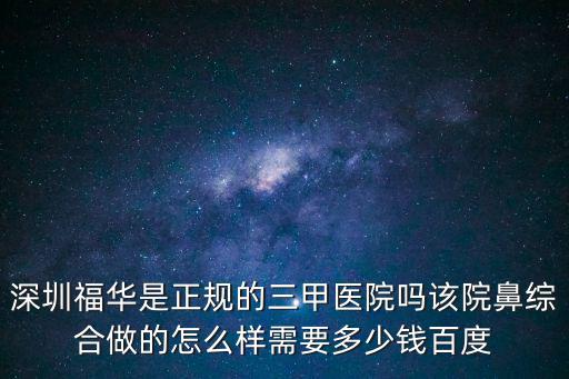 深圳福華是正規的三甲醫院嗎該院鼻綜合做的怎么樣需要多少錢百度