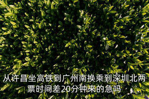 從許昌坐高鐵到廣州南換乘到深圳北兩票時間差20分鐘來的急嗎