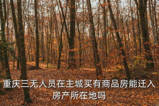 重慶市三內人員，重慶三無人員在主城買有商品房能遷入房產所在地嗎