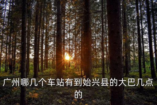 廣州哪幾個車站有到始興縣的大巴幾點的